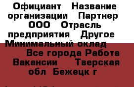 Официант › Название организации ­ Партнер, ООО › Отрасль предприятия ­ Другое › Минимальный оклад ­ 40 000 - Все города Работа » Вакансии   . Тверская обл.,Бежецк г.